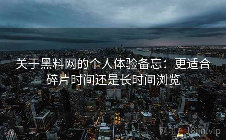 关于黑料网的个人体验备忘：更适合碎片时间还是长时间浏览
