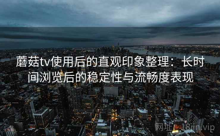 蘑菇tv使用后的直观印象整理:长时间浏览后的稳定性与流畅度表现 第2张 蘑菇tv使用后的直观印象整理:长时间浏览后的稳定性与流畅度表现 第2张