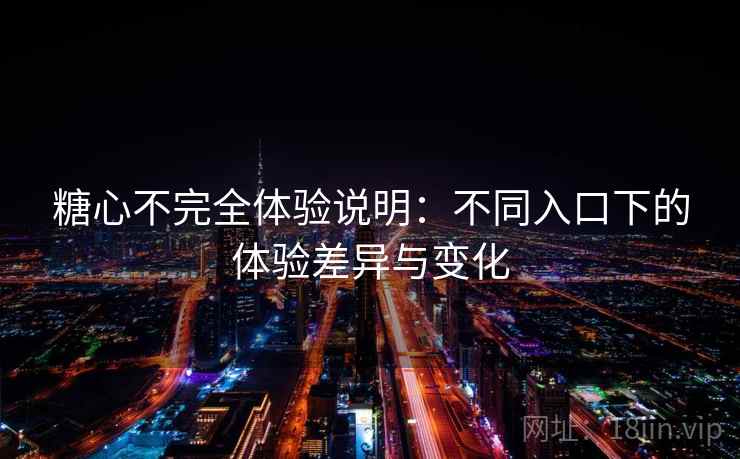 糖心不完全体验说明：不同入口下的体验差异与变化  第2张