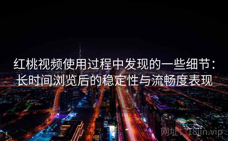 红桃视频使用过程中发现的一些细节:长时间浏览后的稳定性与流畅度表现 第2张 红桃视频使用过程中发现的一些细节:长时间浏览后的稳定性与流畅度表现 第2张