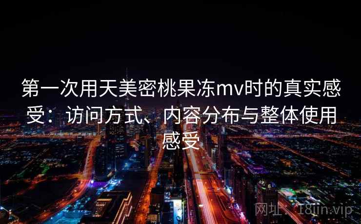 第一次用天美密桃果冻mv时的真实感受：访问方式、内容分布与整体使用感受  第2张
