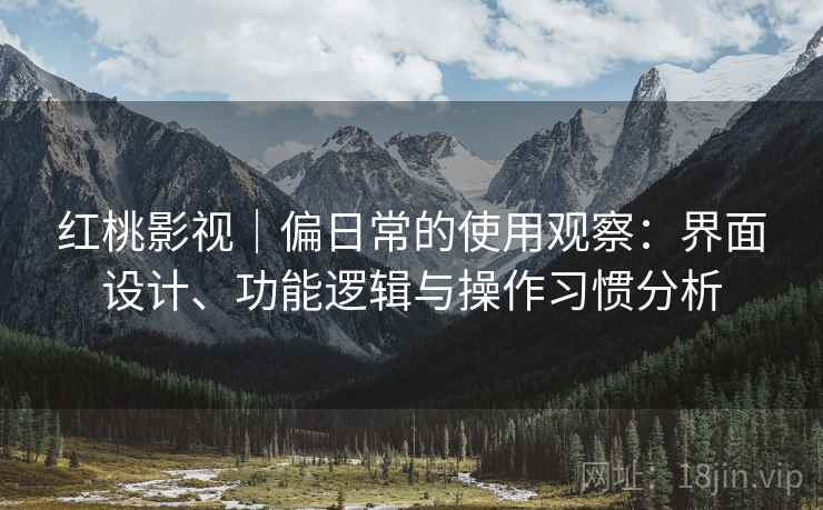 红桃影视｜偏日常的使用观察：界面设计、功能逻辑与操作习惯分析  第1张