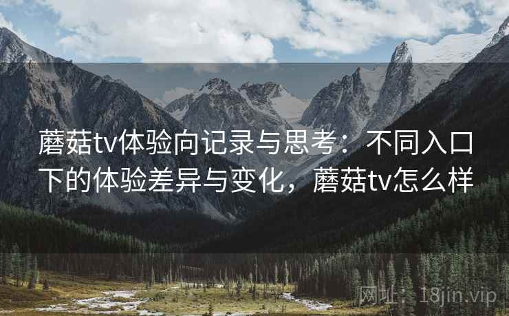 蘑菇tv体验向记录与思考：不同入口下的体验差异与变化，蘑菇tv怎么样  第2张