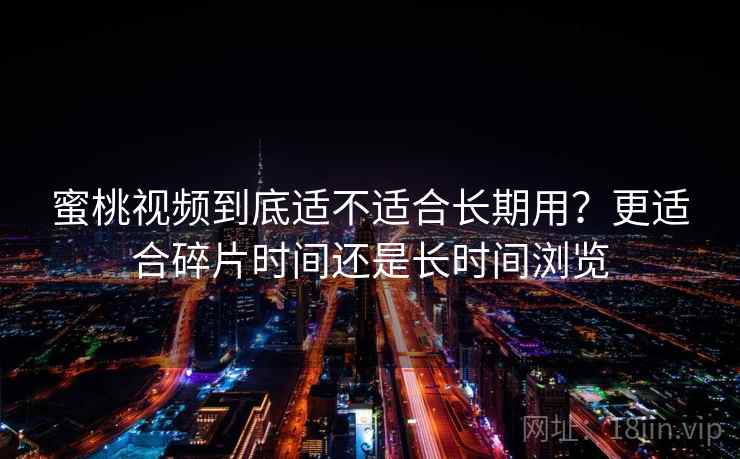 蜜桃视频到底适不适合长期用？更适合碎片时间还是长时间浏览  第2张