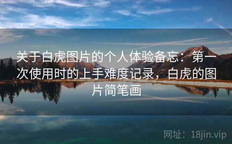 关于白虎图片的个人体验备忘:第一次使用时的上手难度记录,白虎的图片简笔画 第2张 关于白虎图片的个人体验备忘:第一次使用时的上手难度记录,白虎的图片简笔画 第2张