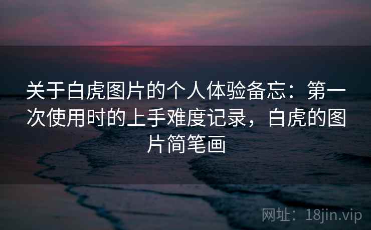 关于白虎图片的个人体验备忘:第一次使用时的上手难度记录,白虎的图片简笔画 第1张 关于白虎图片的个人体验备忘:第一次使用时的上手难度记录,白虎的图片简笔画 第1张