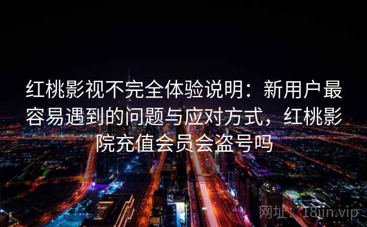 红桃影视不完全体验说明：新用户最容易遇到的问题与应对方式，红桃影院充值会员会盗号吗  第2张