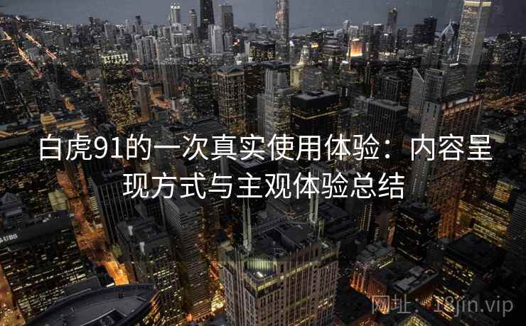 白虎91的一次真实使用体验：内容呈现方式与主观体验总结  第2张