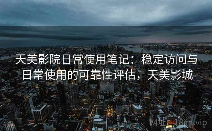 天美影院日常使用笔记：稳定访问与日常使用的可靠性评估，天美影城  第1张