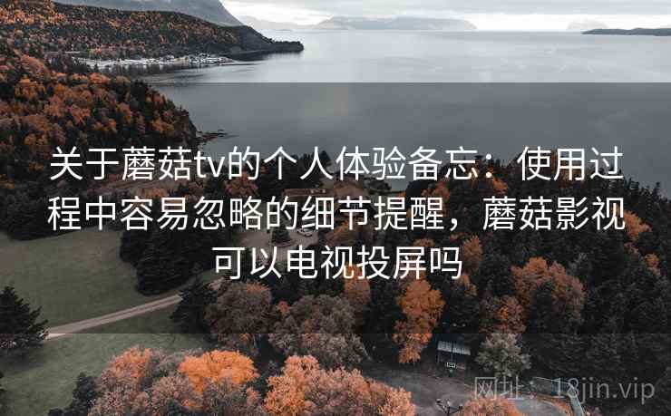 关于蘑菇tv的个人体验备忘:使用过程中容易忽略的细节提醒,蘑菇影视可以电视投屏吗 第2张 关于蘑菇tv的个人体验备忘:使用过程中容易忽略的细节提醒,蘑菇影视可以电视投屏吗 第2张