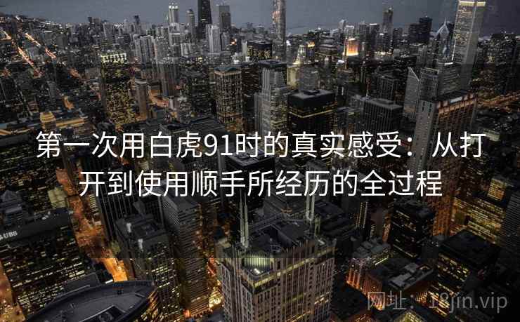 第一次用白虎91时的真实感受：从打开到使用顺手所经历的全过程  第1张