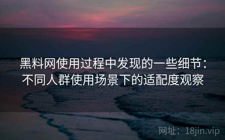 黑料网使用过程中发现的一些细节：不同人群使用场景下的适配度观察  第2张