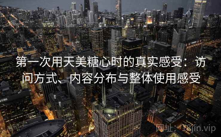 第一次用天美糖心时的真实感受：访问方式、内容分布与整体使用感受  第2张