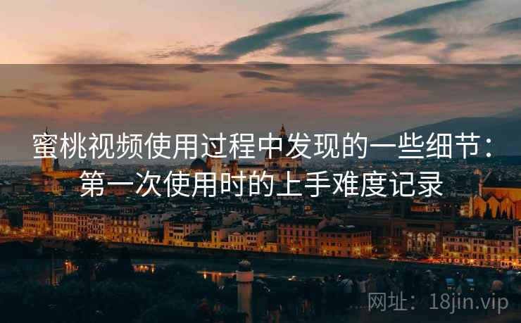 蜜桃视频使用过程中发现的一些细节:第一次使用时的上手难度记录 第1张 蜜桃视频使用过程中发现的一些细节:第一次使用时的上手难度记录 第1张