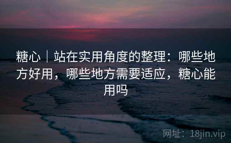 糖心｜站在实用角度的整理：哪些地方好用，哪些地方需要适应，糖心能用吗  第1张