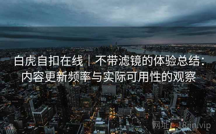 白虎自扣在线｜不带滤镜的体验总结：内容更新频率与实际可用性的观察  第2张