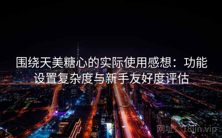 围绕天美糖心的实际使用感想:功能设置复杂度与新手友好度评估 第2张 围绕天美糖心的实际使用感想:功能设置复杂度与新手友好度评估 第2张