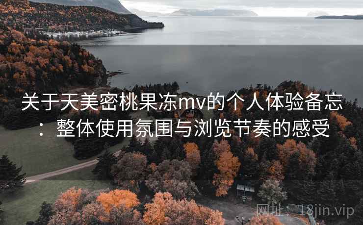 关于天美密桃果冻mv的个人体验备忘：整体使用氛围与浏览节奏的感受  第1张