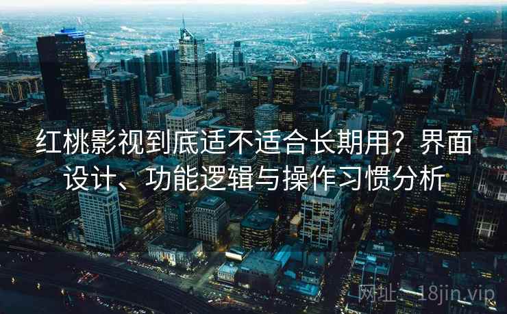 红桃影视到底适不适合长期用？界面设计、功能逻辑与操作习惯分析  第1张