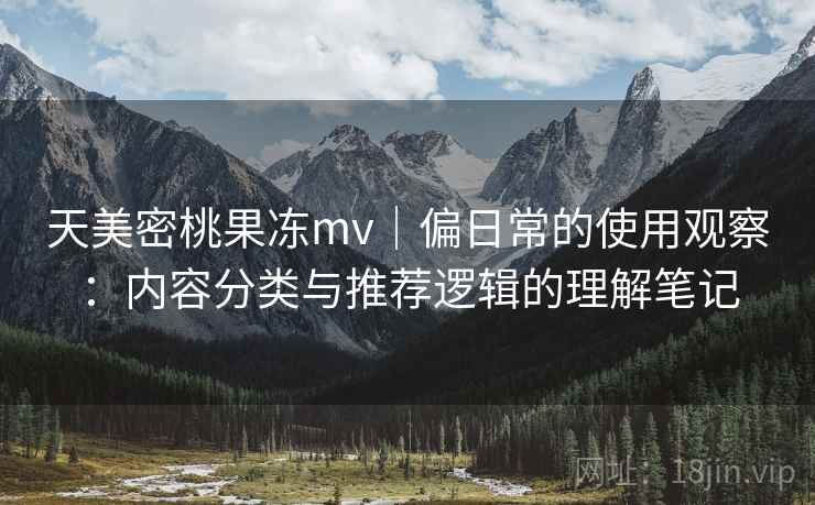 天美密桃果冻mv|偏日常的使用观察:内容分类与推荐逻辑的理解笔记 第2张 天美密桃果冻mv|偏日常的使用观察:内容分类与推荐逻辑的理解笔记 第2张