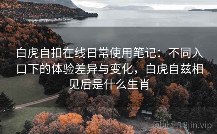 白虎自扣在线日常使用笔记:不同入口下的体验差异与变化,白虎自兹相见后是什么生肖 第1张 白虎自扣在线日常使用笔记:不同入口下的体验差异与变化,白虎自兹相见后是什么生肖 第1张