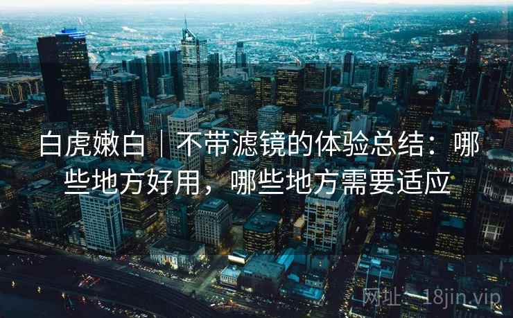 白虎嫩白｜不带滤镜的体验总结：哪些地方好用，哪些地方需要适应  第1张