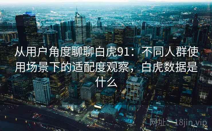 从用户角度聊聊白虎91：不同人群使用场景下的适配度观察，白虎数据是什么  第1张