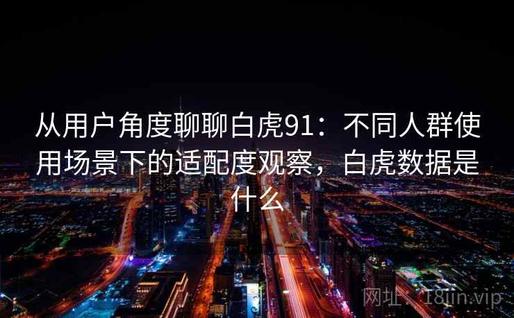从用户角度聊聊白虎91：不同人群使用场景下的适配度观察，白虎数据是什么  第2张