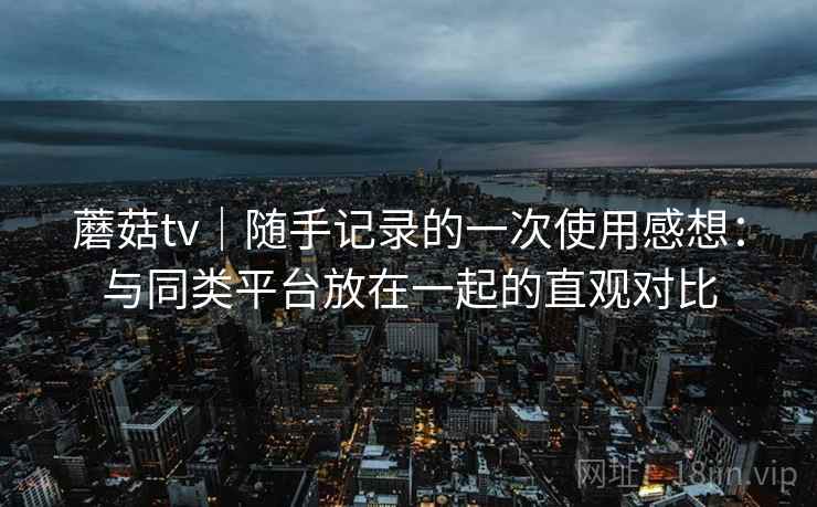 蘑菇tv｜随手记录的一次使用感想：与同类平台放在一起的直观对比  第2张
