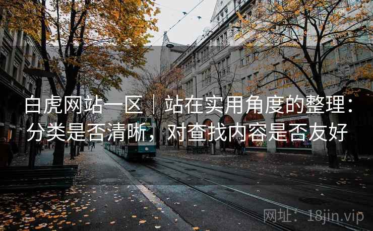 白虎网站一区｜站在实用角度的整理：分类是否清晰，对查找内容是否友好  第1张