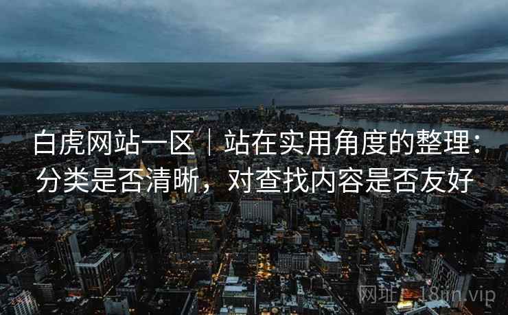 白虎网站一区｜站在实用角度的整理：分类是否清晰，对查找内容是否友好  第2张