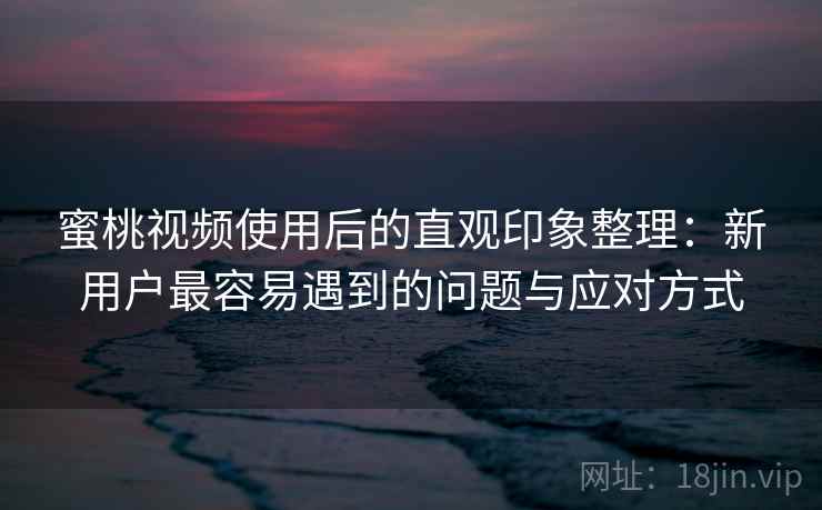 蜜桃视频使用后的直观印象整理：新用户最容易遇到的问题与应对方式  第2张