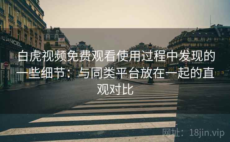 白虎视频免费观看使用过程中发现的一些细节：与同类平台放在一起的直观对比  第2张