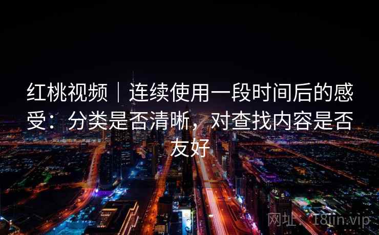红桃视频｜连续使用一段时间后的感受：分类是否清晰，对查找内容是否友好  第2张