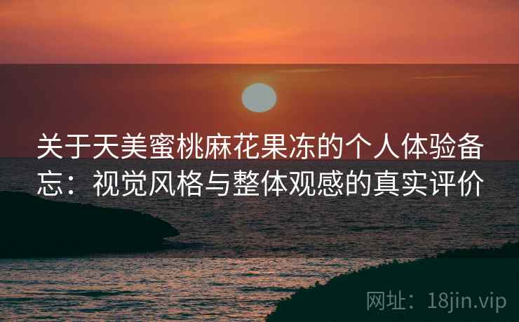 关于天美蜜桃麻花果冻的个人体验备忘：视觉风格与整体观感的真实评价  第2张