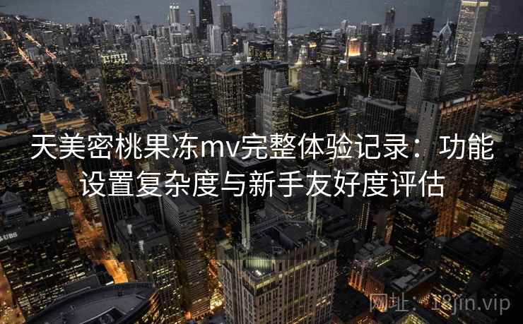 天美密桃果冻mv完整体验记录：功能设置复杂度与新手友好度评估  第1张