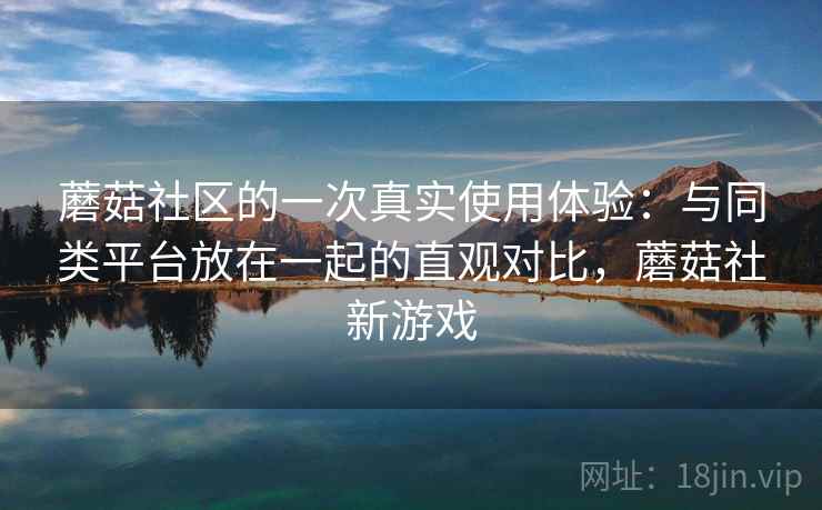 蘑菇社区的一次真实使用体验:与同类平台放在一起的直观对比,蘑菇社新游戏 第1张 蘑菇社区的一次真实使用体验:与同类平台放在一起的直观对比,蘑菇社新游戏 第1张