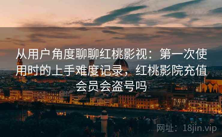 从用户角度聊聊红桃影视：第一次使用时的上手难度记录，红桃影院充值会员会盗号吗  第2张