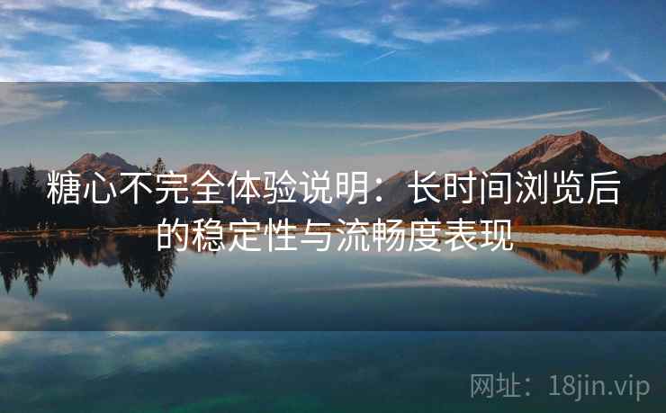 糖心不完全体验说明:长时间浏览后的稳定性与流畅度表现 第2张 糖心不完全体验说明:长时间浏览后的稳定性与流畅度表现 第2张