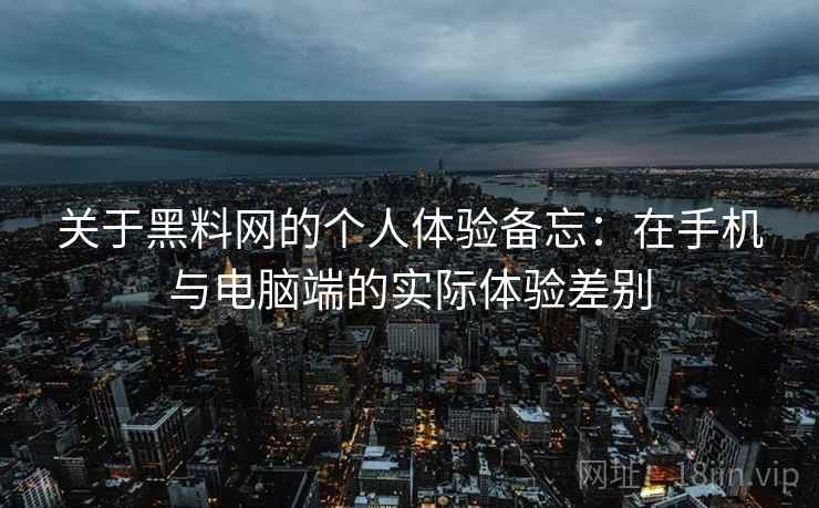 关于黑料网的个人体验备忘:在手机与电脑端的实际体验差别 第2张 关于黑料网的个人体验备忘:在手机与电脑端的实际体验差别 第2张