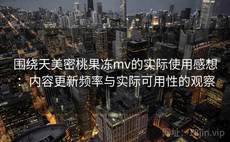 围绕天美密桃果冻mv的实际使用感想：内容更新频率与实际可用性的观察  第2张