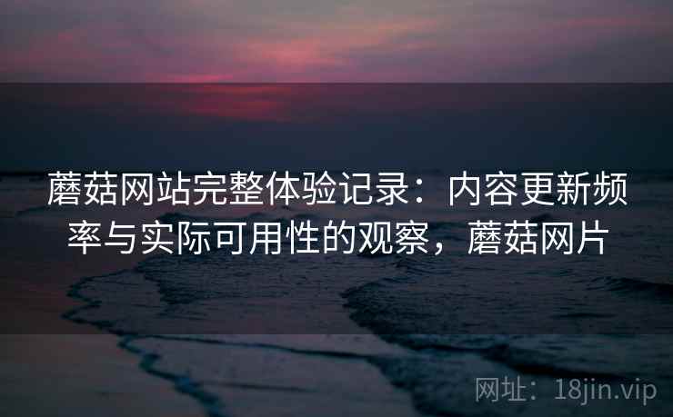 蘑菇网站完整体验记录：内容更新频率与实际可用性的观察，蘑菇网片  第1张