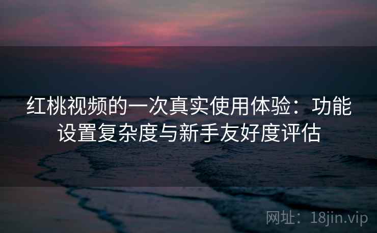 红桃视频的一次真实使用体验：功能设置复杂度与新手友好度评估  第2张