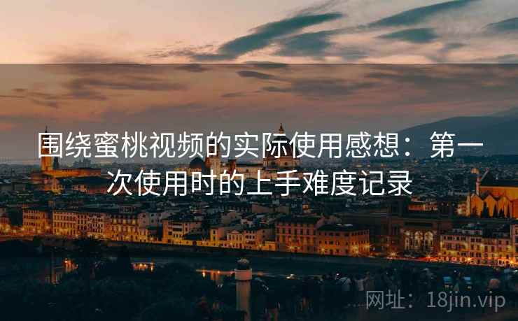 围绕蜜桃视频的实际使用感想：第一次使用时的上手难度记录  第2张