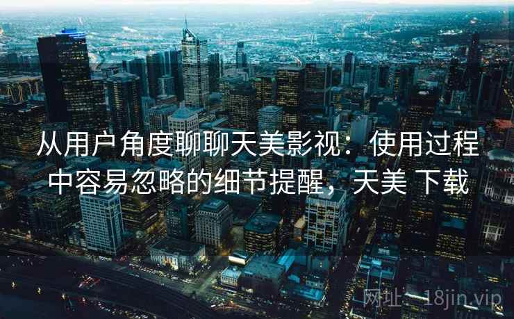 从用户角度聊聊天美影视：使用过程中容易忽略的细节提醒，天美 下载  第1张