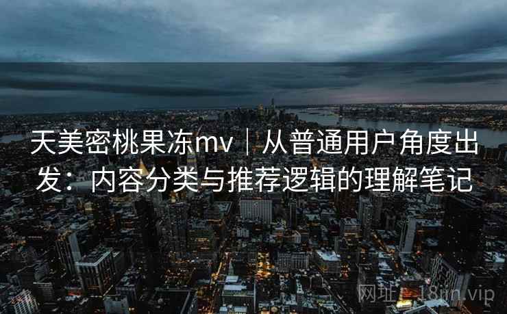 天美密桃果冻mv｜从普通用户角度出发：内容分类与推荐逻辑的理解笔记  第2张