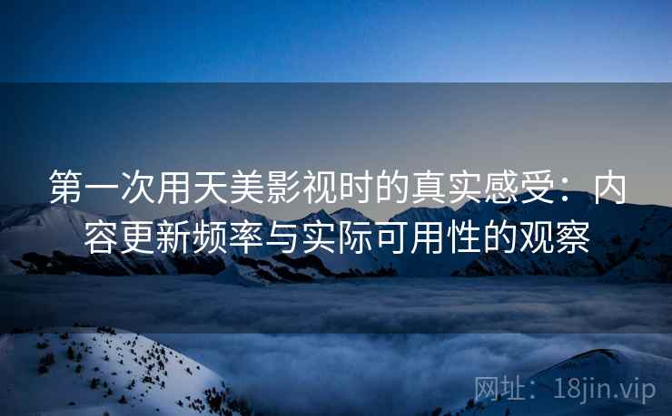 第一次用天美影视时的真实感受：内容更新频率与实际可用性的观察  第1张