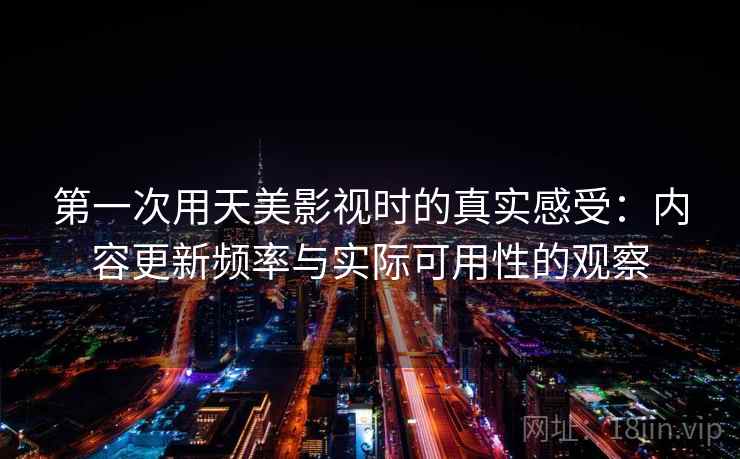第一次用天美影视时的真实感受：内容更新频率与实际可用性的观察  第2张