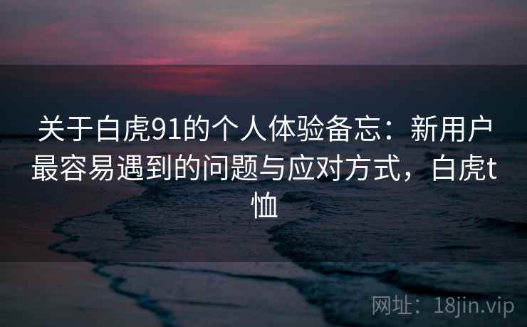 关于白虎91的个人体验备忘：新用户最容易遇到的问题与应对方式，白虎t恤  第2张