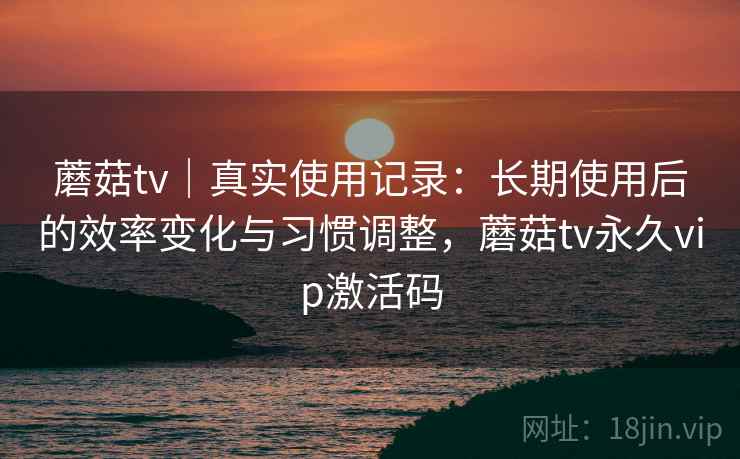 蘑菇tv｜真实使用记录：长期使用后的效率变化与习惯调整，蘑菇tv永久vip激活码  第1张